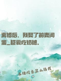 离婚后，我娶了前妻闺蜜