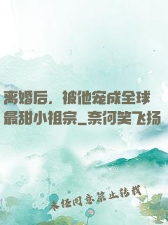 离婚后，被他宠成全球最甜小祖宗