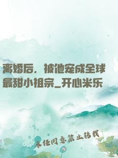 离婚后，被他宠成全球最甜小祖宗