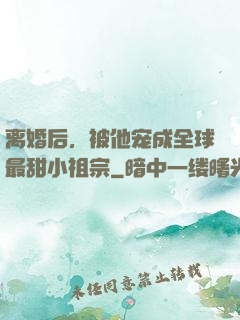 离婚后，被他宠成全球最甜小祖宗