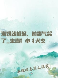 离婚就崛起，前妻气哭了