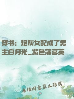 穿书：炮灰女配成了男主白月光