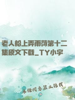 老人船上弄雨荷第十二集原文下载