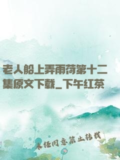 老人船上弄雨荷第十二集原文下载