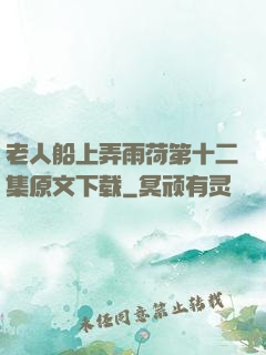 老人船上弄雨荷第十二集原文下载