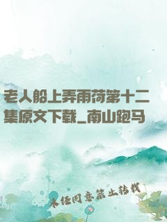 老人船上弄雨荷第十二集原文下载