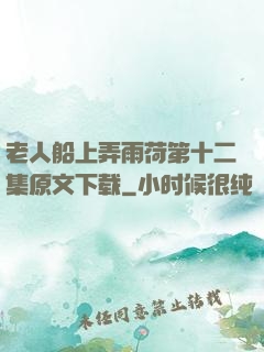老人船上弄雨荷第十二集原文下载