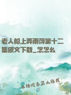 老人船上弄雨荷第十二集原文下载