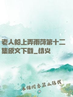 老人船上弄雨荷第十二集原文下载