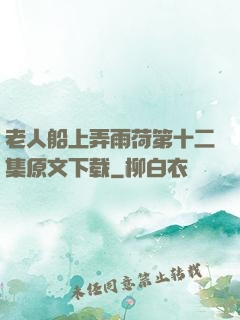 老人船上弄雨荷第十二集原文下载