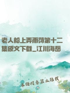 老人船上弄雨荷第十二集原文下载