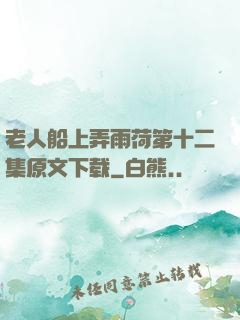 老人船上弄雨荷第十二集原文下载