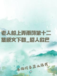 老人船上弄雨荷第十二集原文下载