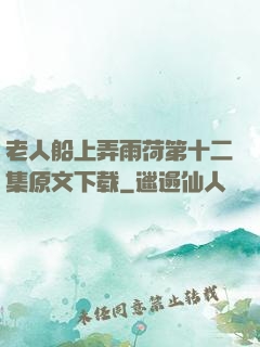 老人船上弄雨荷第十二集原文下载
