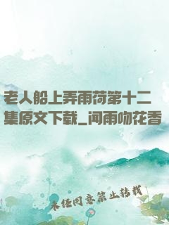 老人船上弄雨荷第十二集原文下载