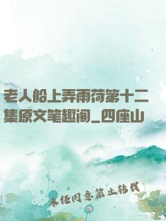 老人船上弄雨荷第十二集原文笔趣阁