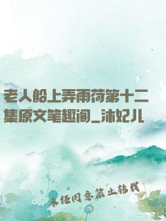 老人船上弄雨荷第十二集原文笔趣阁