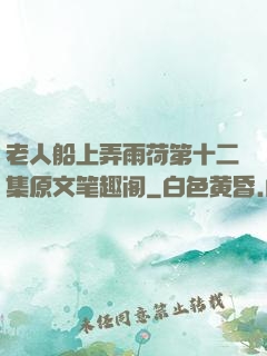 老人船上弄雨荷第十二集原文笔趣阁