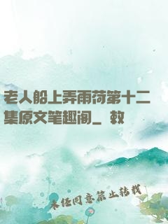 老人船上弄雨荷第十二集原文笔趣阁