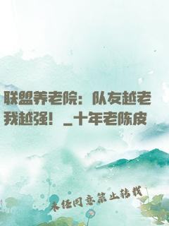 联盟养老院：队友越老我越强！