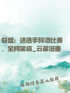 联盟：这选手醉酒比赛，全网笑疯