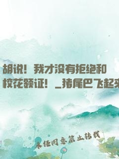 胡说！我才没有拒绝和校花领证！