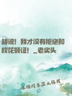 胡说！我才没有拒绝和校花领证！