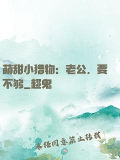 萌甜小猎物：老公，要不够