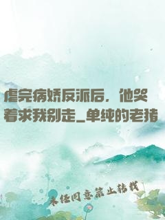 虐完病娇反派后，他哭着求我别走
