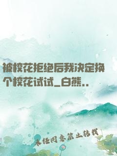 被校花拒绝后我决定换个校花试试