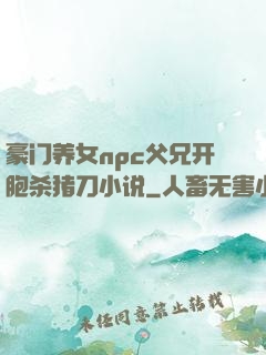 豪门养女npc父兄开胞杀猪刀小说