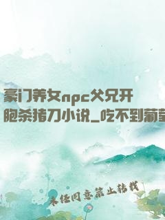 豪门养女npc父兄开胞杀猪刀小说
