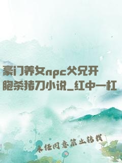 豪门养女npc父兄开胞杀猪刀小说