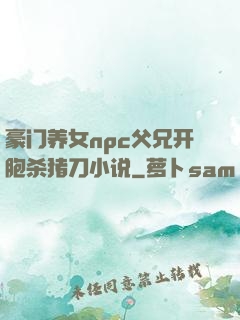 豪门养女npc父兄开胞杀猪刀小说