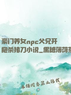 豪门养女npc父兄开胞杀猪刀小说