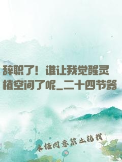 辞职了！谁让我觉醒灵植空间了呢