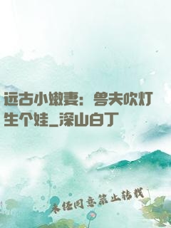 远古小嫩妻：兽夫吹灯生个娃