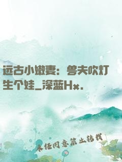 远古小嫩妻：兽夫吹灯生个娃