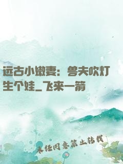 远古小嫩妻：兽夫吹灯生个娃