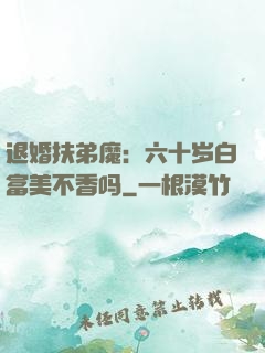 退婚扶弟魔：六十岁白富美不香吗
