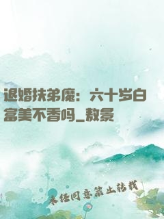 退婚扶弟魔：六十岁白富美不香吗
