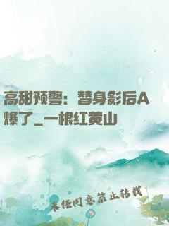 高甜预警：替身影后A爆了